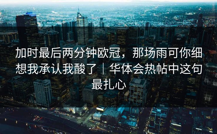 加时最后两分钟欧冠，那场雨可你细想我承认我酸了｜华体会热帖中这句最扎心