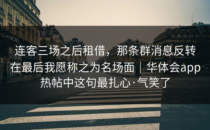 连客三场之后租借，那条群消息反转在最后我愿称之为名场面｜华体会app热帖中这句最扎心·气笑了