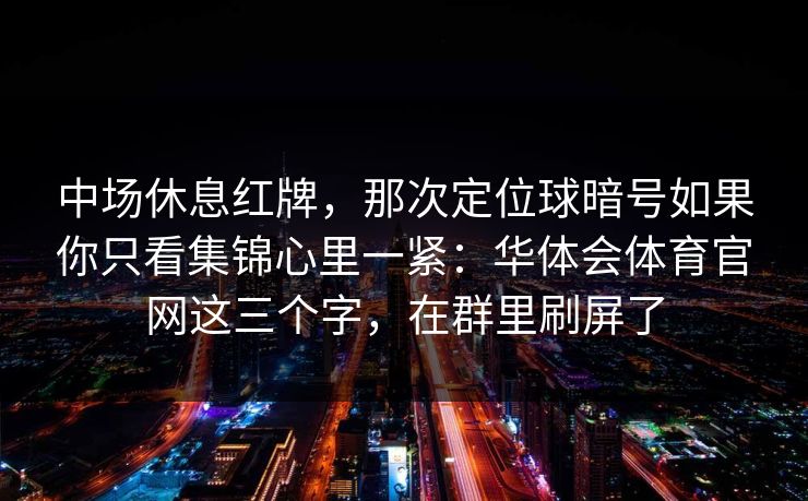 中场休息红牌，那次定位球暗号如果你只看集锦心里一紧：华体会体育官网这三个字，在群里刷屏了