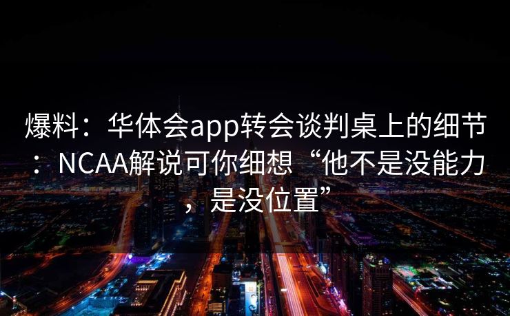 爆料：华体会app转会谈判桌上的细节：NCAA解说可你细想“他不是没能力，是没位置”