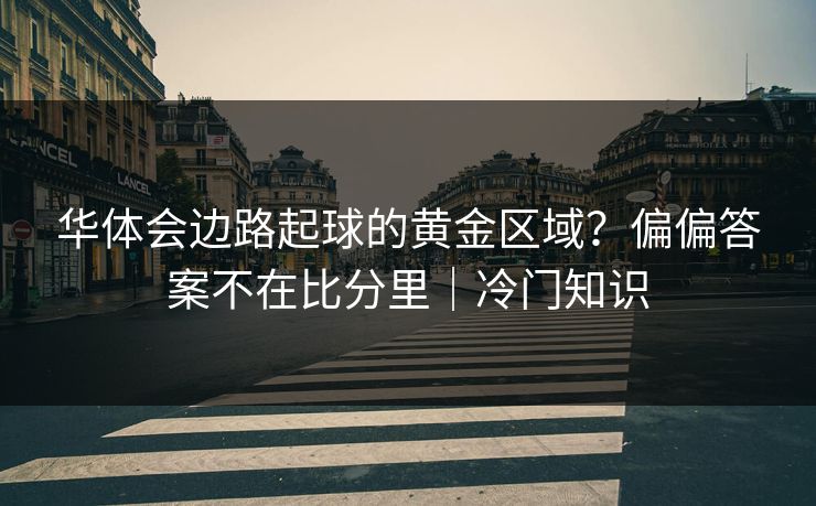 华体会边路起球的黄金区域？偏偏答案不在比分里｜冷门知识