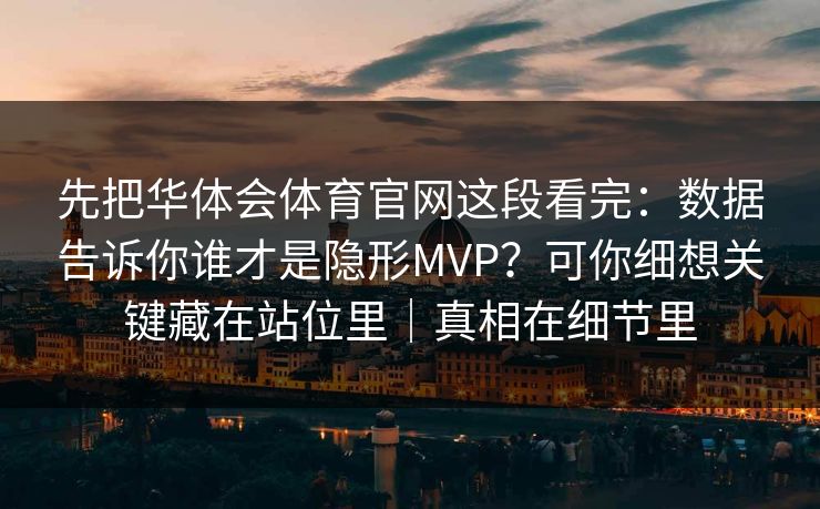 先把华体会体育官网这段看完：数据告诉你谁才是隐形MVP？可你细想关键藏在站位里｜真相在细节里