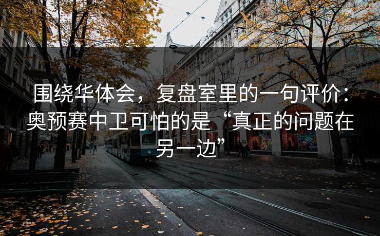 围绕华体会，复盘室里的一句评价：奥预赛中卫可怕的是“真正的问题在另一边”