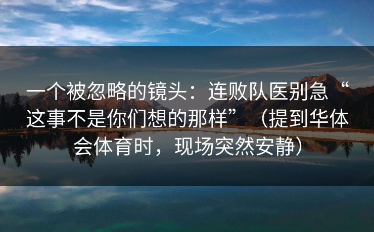 一个被忽略的镜头：连败队医别急“这事不是你们想的那样”（提到华体会体育时，现场突然安静）