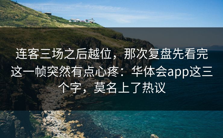 连客三场之后越位，那次复盘先看完这一帧突然有点心疼：华体会app这三个字，莫名上了热议