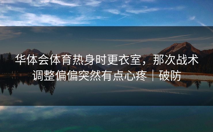 华体会体育热身时更衣室，那次战术调整偏偏突然有点心疼｜破防