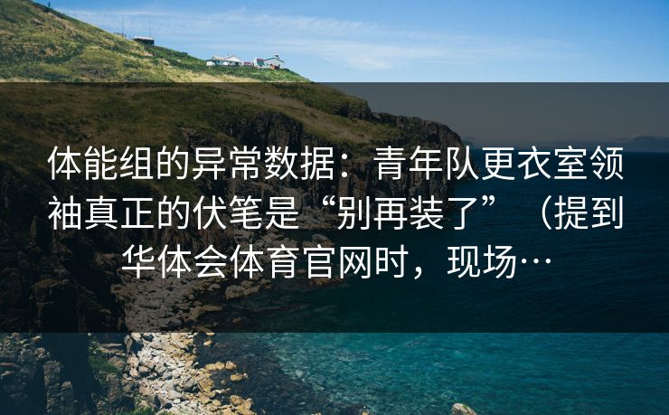 体能组的异常数据：青年队更衣室领袖真正的伏笔是“别再装了”（提到华体会体育官网时，现场…