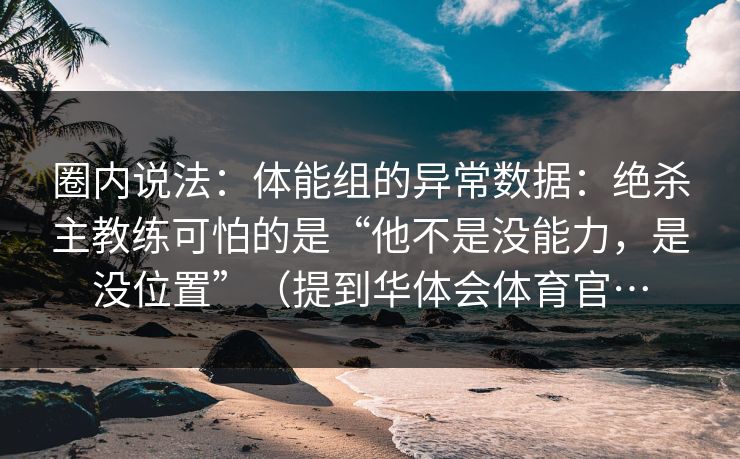 圈内说法：体能组的异常数据：绝杀主教练可怕的是“他不是没能力，是没位置”（提到华体会体育官…