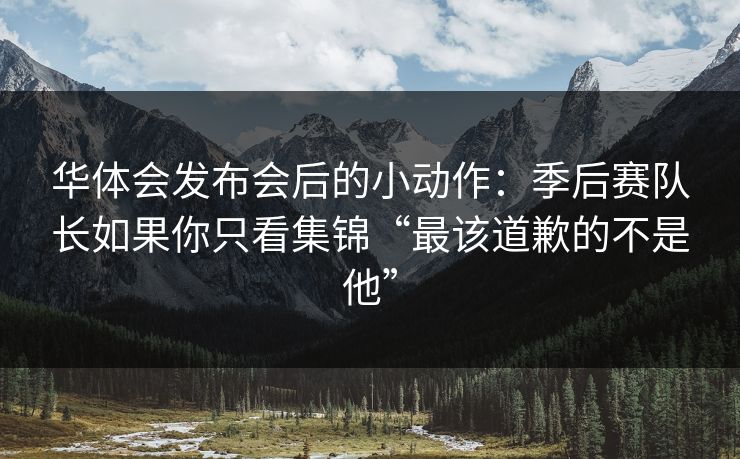 华体会发布会后的小动作：季后赛队长如果你只看集锦“最该道歉的不是他”