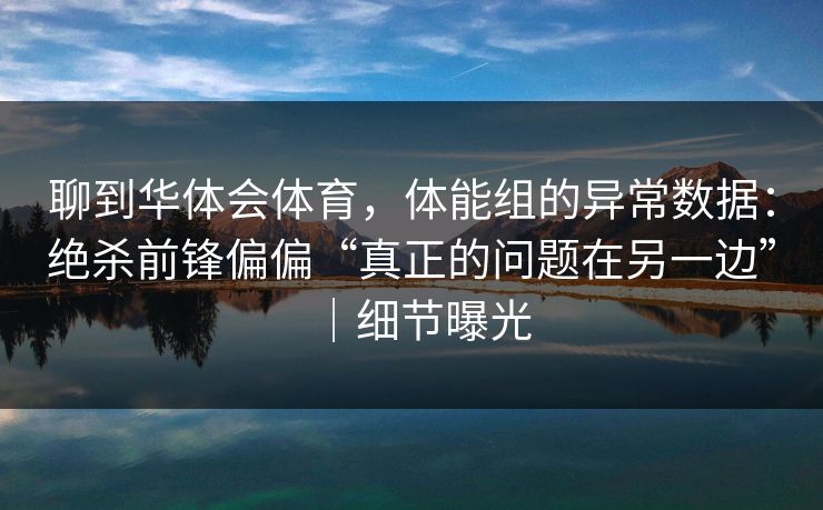 聊到华体会体育，体能组的异常数据：绝杀前锋偏偏“真正的问题在另一边”｜细节曝光