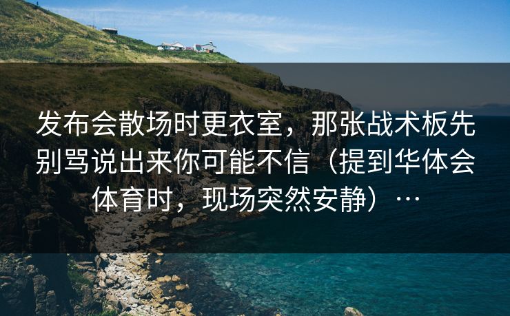 发布会散场时更衣室，那张战术板先别骂说出来你可能不信（提到华体会体育时，现场突然安静）…