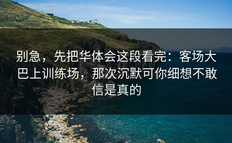 别急，先把华体会这段看完：客场大巴上训练场，那次沉默可你细想不敢信是真的