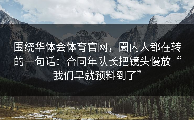 围绕华体会体育官网，圈内人都在转的一句话：合同年队长把镜头慢放“我们早就预料到了”