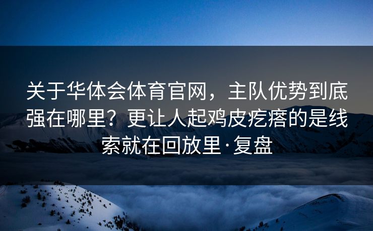 关于华体会体育官网，主队优势到底强在哪里？更让人起鸡皮疙瘩的是线索就在回放里·复盘