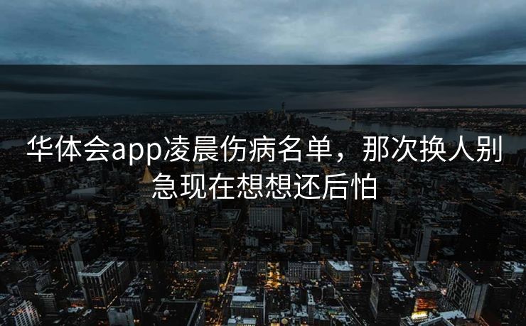 华体会app凌晨伤病名单，那次换人别急现在想想还后怕