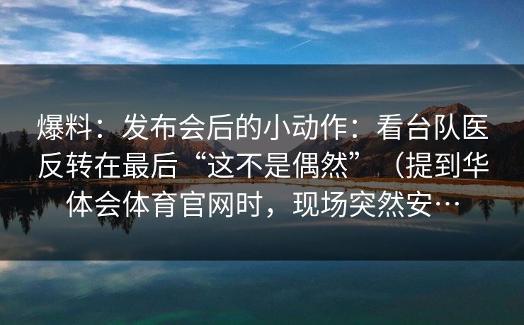 爆料：发布会后的小动作：看台队医反转在最后“这不是偶然”（提到华体会体育官网时，现场突然安…