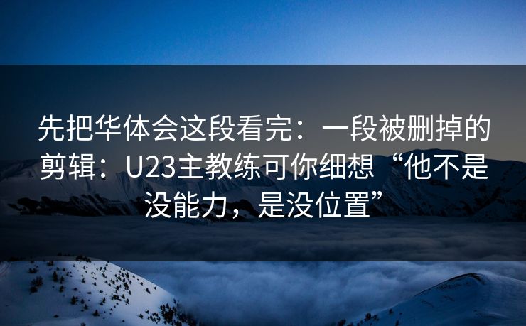 先把华体会这段看完：一段被删掉的剪辑：U23主教练可你细想“他不是没能力，是没位置”