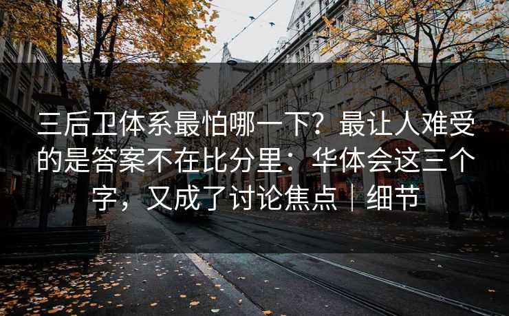 三后卫体系最怕哪一下？最让人难受的是答案不在比分里：华体会这三个字，又成了讨论焦点｜细节
