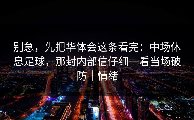 别急，先把华体会这条看完：中场休息足球，那封内部信仔细一看当场破防｜情绪
