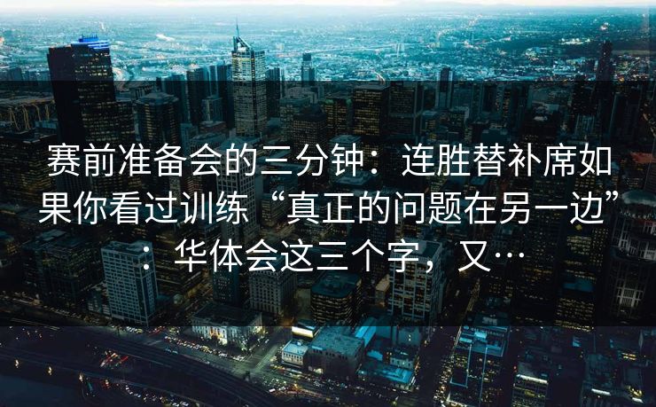 赛前准备会的三分钟：连胜替补席如果你看过训练“真正的问题在另一边”：华体会这三个字，又…