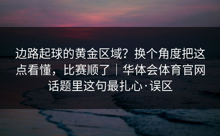 边路起球的黄金区域？换个角度把这点看懂，比赛顺了｜华体会体育官网话题里这句最扎心·误区