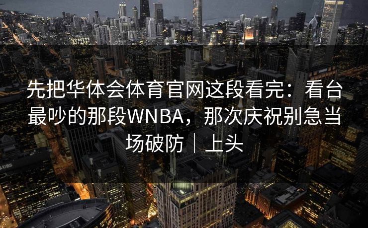 先把华体会体育官网这段看完：看台最吵的那段WNBA，那次庆祝别急当场破防｜上头