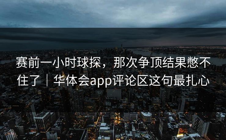 赛前一小时球探，那次争顶结果憋不住了｜华体会app评论区这句最扎心