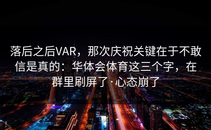 落后之后VAR，那次庆祝关键在于不敢信是真的：华体会体育这三个字，在群里刷屏了·心态崩了