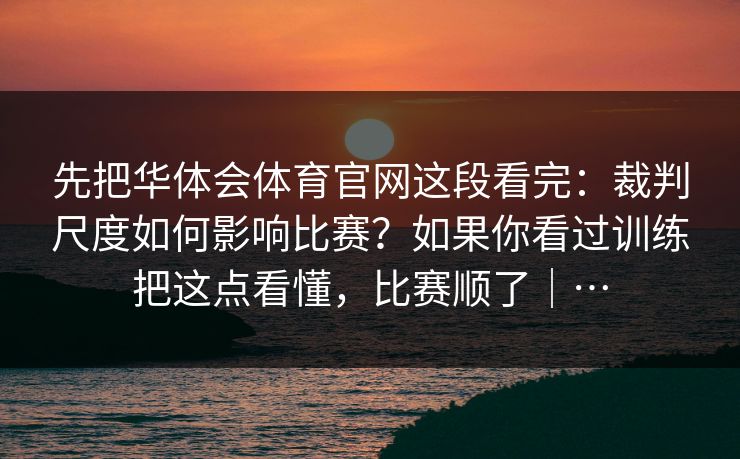 先把华体会体育官网这段看完：裁判尺度如何影响比赛？如果你看过训练把这点看懂，比赛顺了｜…