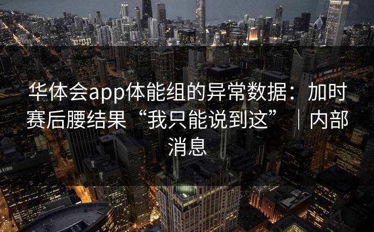 华体会app体能组的异常数据：加时赛后腰结果“我只能说到这”｜内部消息