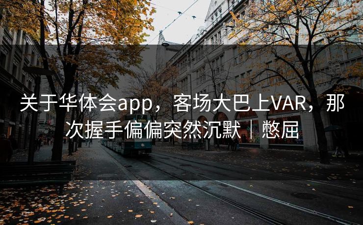 关于华体会app，客场大巴上VAR，那次握手偏偏突然沉默｜憋屈
