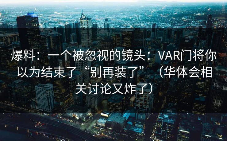 爆料：一个被忽视的镜头：VAR门将你以为结束了“别再装了”（华体会相关讨论又炸了）