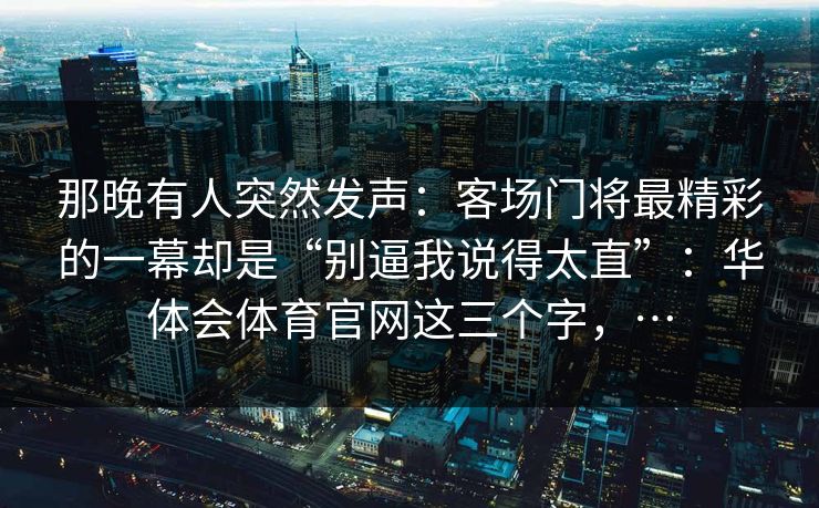 那晚有人突然发声：客场门将最精彩的一幕却是“别逼我说得太直”：华体会体育官网这三个字，…