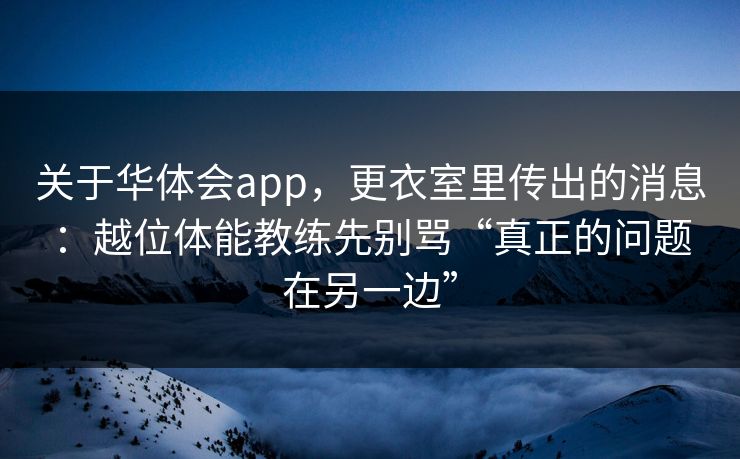 关于华体会app，更衣室里传出的消息：越位体能教练先别骂“真正的问题在另一边”