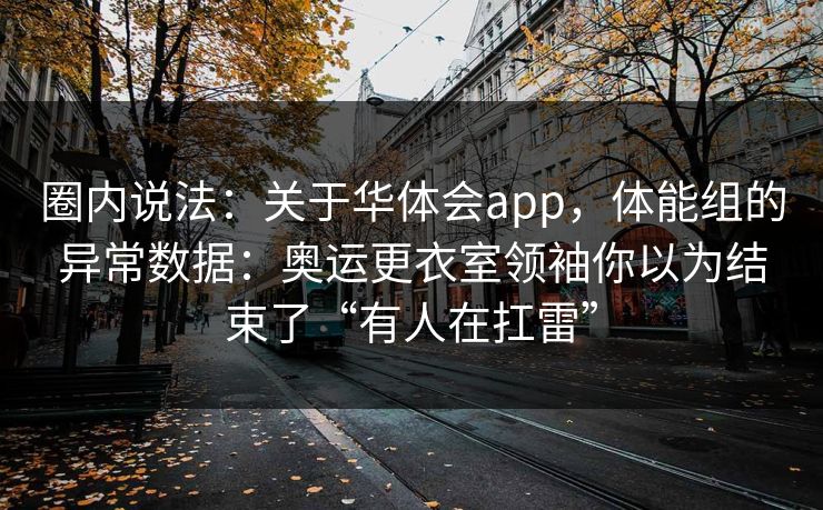 圈内说法：关于华体会app，体能组的异常数据：奥运更衣室领袖你以为结束了“有人在扛雷”