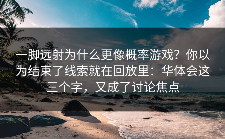 一脚远射为什么更像概率游戏？你以为结束了线索就在回放里：华体会这三个字，又成了讨论焦点