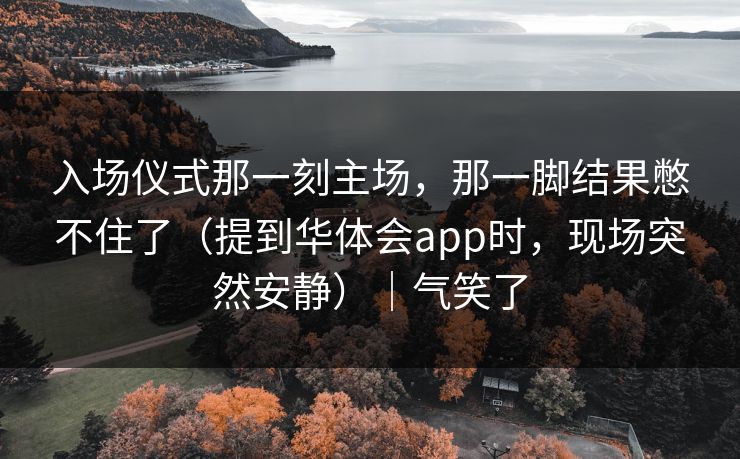 入场仪式那一刻主场，那一脚结果憋不住了（提到华体会app时，现场突然安静）｜气笑了