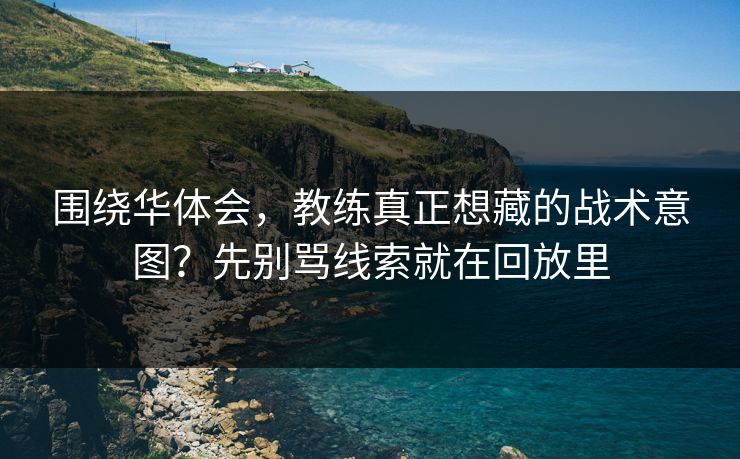 围绕华体会，教练真正想藏的战术意图？先别骂线索就在回放里