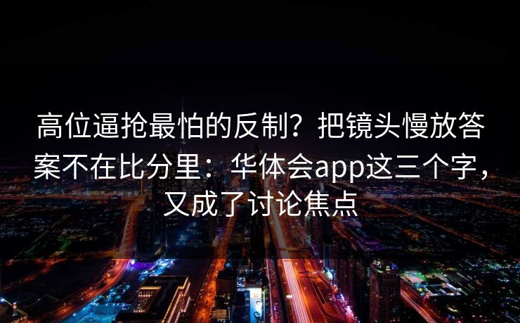 高位逼抢最怕的反制？把镜头慢放答案不在比分里：华体会app这三个字，又成了讨论焦点