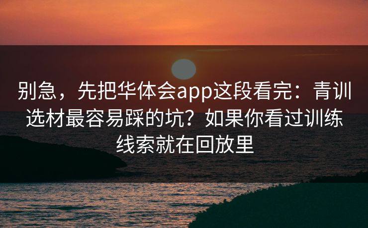 别急，先把华体会app这段看完：青训选材最容易踩的坑？如果你看过训练线索就在回放里