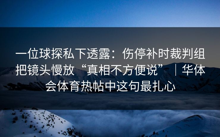 一位球探私下透露：伤停补时裁判组把镜头慢放“真相不方便说”｜华体会体育热帖中这句最扎心