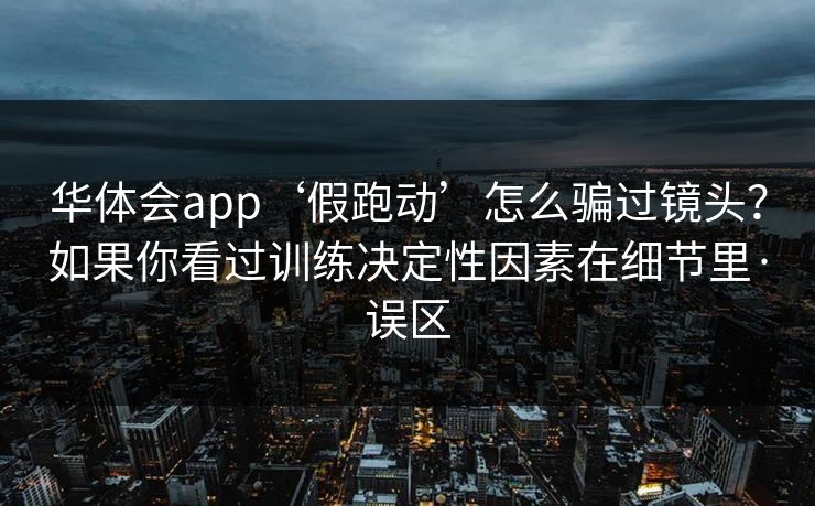 华体会app‘假跑动’怎么骗过镜头？如果你看过训练决定性因素在细节里·误区