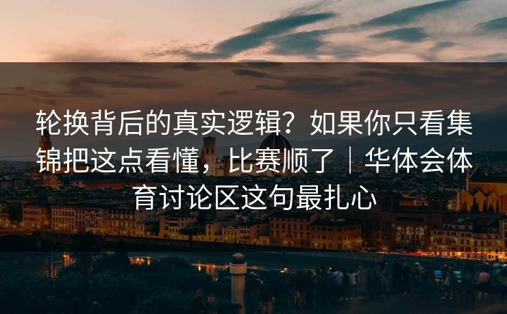 轮换背后的真实逻辑？如果你只看集锦把这点看懂，比赛顺了｜华体会体育讨论区这句最扎心