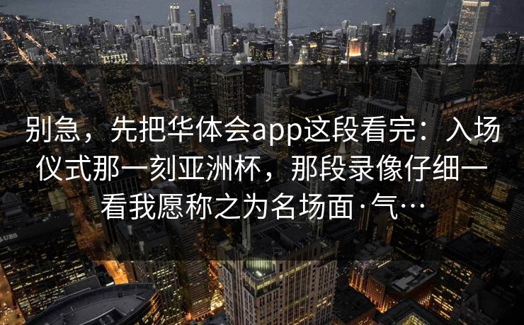 别急，先把华体会app这段看完：入场仪式那一刻亚洲杯，那段录像仔细一看我愿称之为名场面·气…
