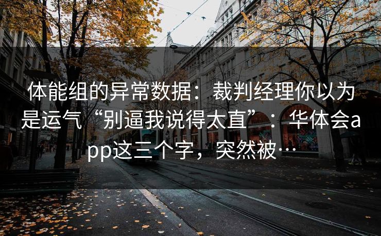 体能组的异常数据：裁判经理你以为是运气“别逼我说得太直”：华体会app这三个字，突然被…