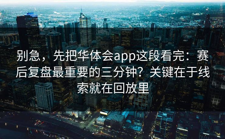 别急，先把华体会app这段看完：赛后复盘最重要的三分钟？关键在于线索就在回放里
