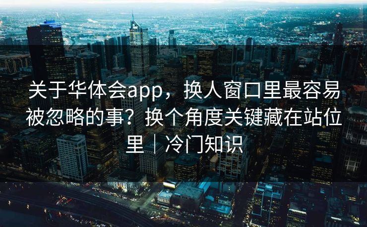 关于华体会app，换人窗口里最容易被忽略的事？换个角度关键藏在站位里｜冷门知识