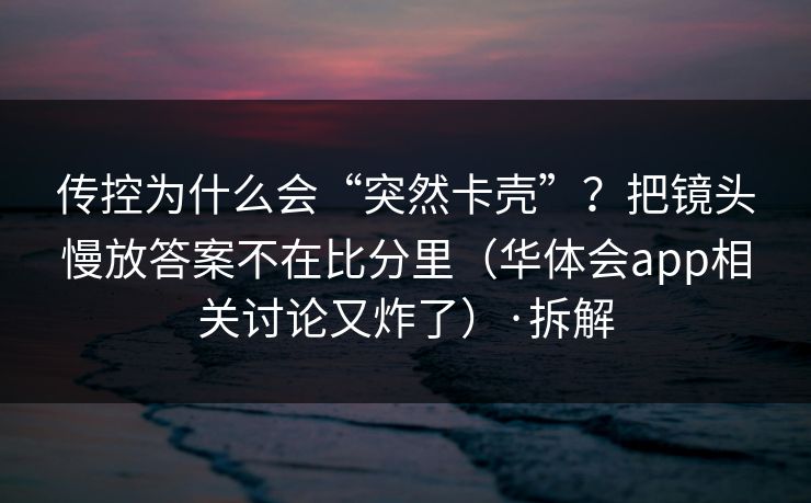 传控为什么会“突然卡壳”？把镜头慢放答案不在比分里（华体会app相关讨论又炸了）·拆解