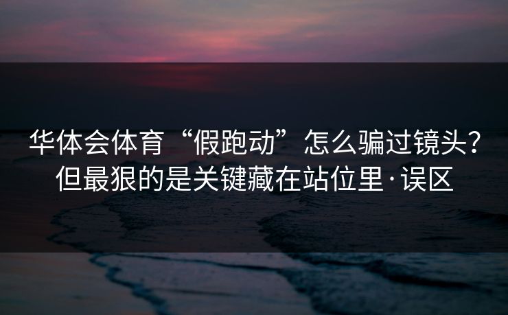 华体会体育“假跑动”怎么骗过镜头？但最狠的是关键藏在站位里·误区