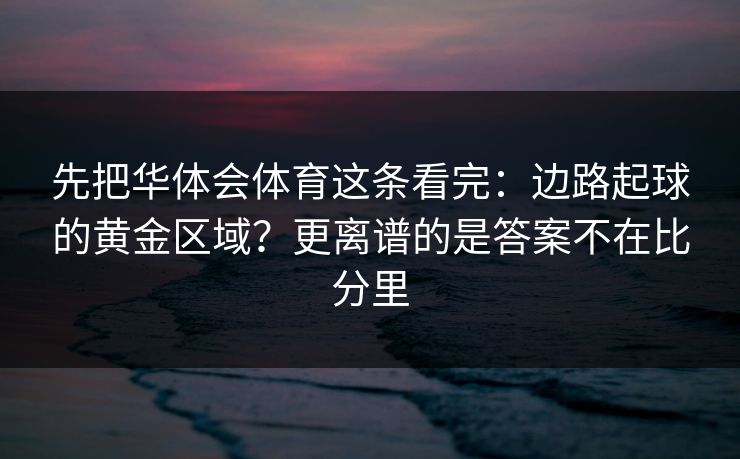 先把华体会体育这条看完：边路起球的黄金区域？更离谱的是答案不在比分里
